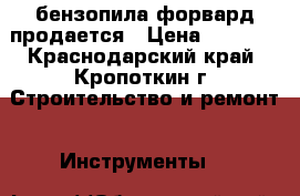 бензопила форвард продается › Цена ­ 3 000 - Краснодарский край, Кропоткин г. Строительство и ремонт » Инструменты   